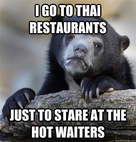 I go to thai restaurants just to stare at the hot waiters  - I go to thai restaurants just to stare at the hot waiters   Confession Bear
