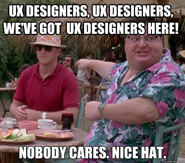 UX Designers, UX Designers, we've got  UX Designers here! Nobody cares. Nice hat.
  we got dodgson here