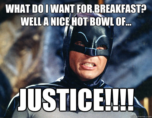 What do I want for breakfast? well a nice hot bowl of... JUSTICE!!!!  