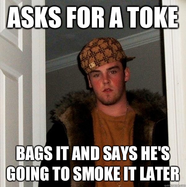 Asks for a toke  Bags it and says he's going to smoke it later  Scumbag Steve