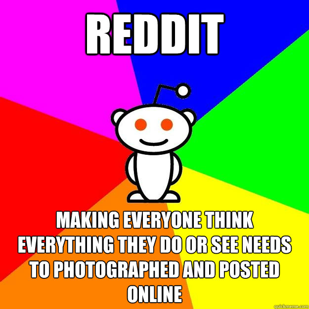 REDDIT Making everyone think everything they do or see needs to photographed and posted online - REDDIT Making everyone think everything they do or see needs to photographed and posted online  Reddit Alien