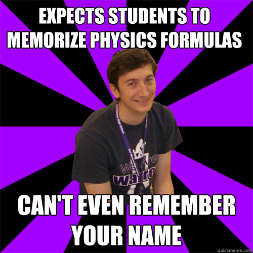 Expects students to memorize physics formulas Can't even remember your name  