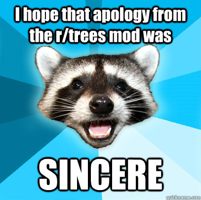 I hope that apology from the r/trees mod was SINCERE  Lame Pun Coon