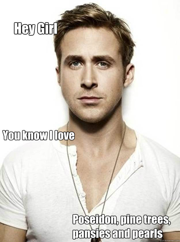 Hey Girl You know I love Poseidon, pine trees, pansies and pearls  Ryan Gosling Hey Girl