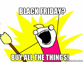 Black Friday? BUy all the things!  All The Things