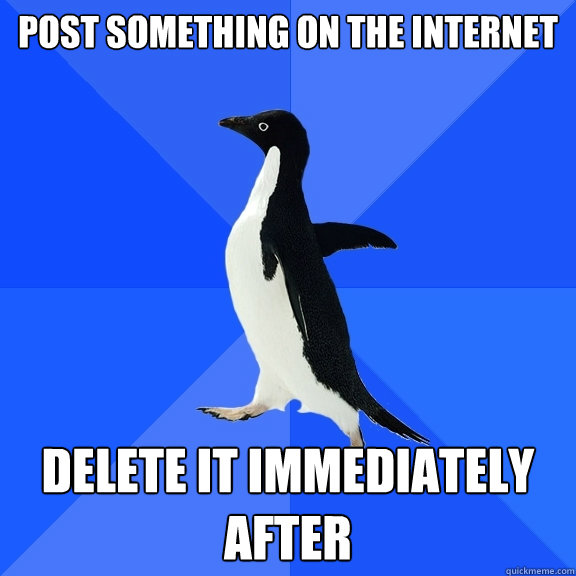 Post something on the internet Delete it immediately after  Socially Awkward Penguin