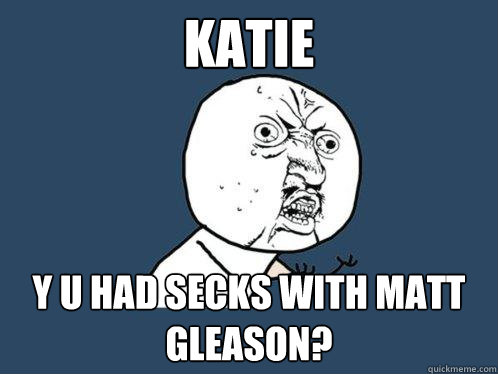 katie y u had secks with matt gleason?  Y U No