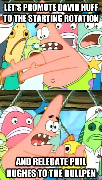 Let's promote David Huff to the starting rotation And relegate Phil Hughes to the bullpen  Push it somewhere else Patrick