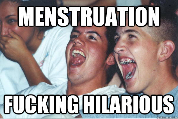 Menstruation Fucking hilarious  Immature High Schoolers