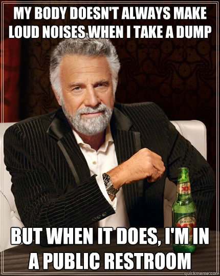 My body doesn't always make loud noises when I take a dump But when it does, I'm in a public restroom  The Most Interesting Man In The World