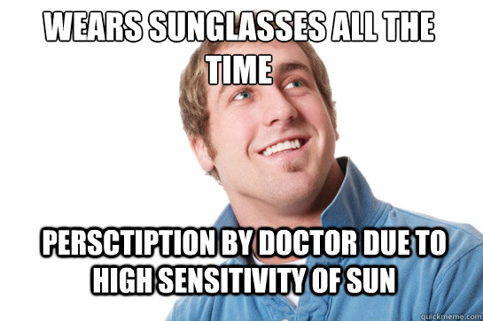 Wears sunglasses all the time Persctiption by doctor due to high sensitivity of sun  Misunderstood D-Bag