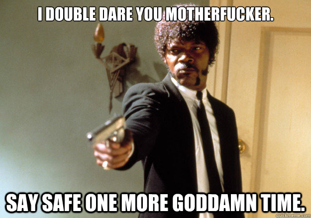 I double dare you motherfucker. say safe one more goddamn time.  Samuel L Jackson