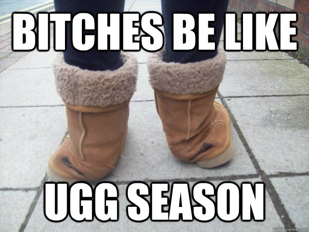 Bitches Be Like Ugg Season Ugg Season Quickmeme