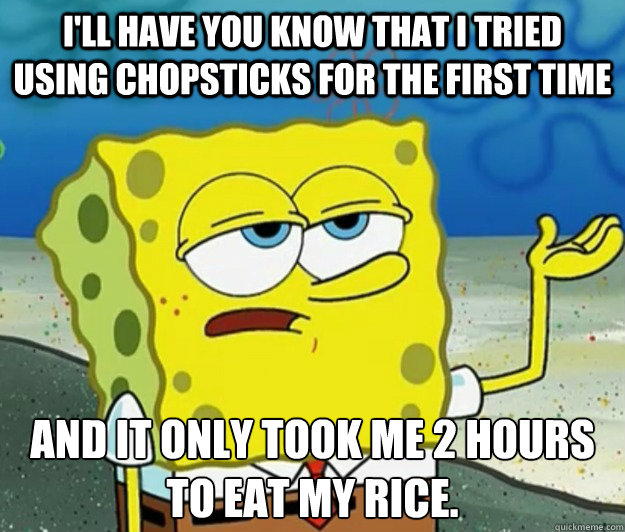 I'll have you know that I tried using chopsticks for the first time and it only took me 2 hours to eat my rice. - I'll have you know that I tried using chopsticks for the first time and it only took me 2 hours to eat my rice.  Tough Spongebob