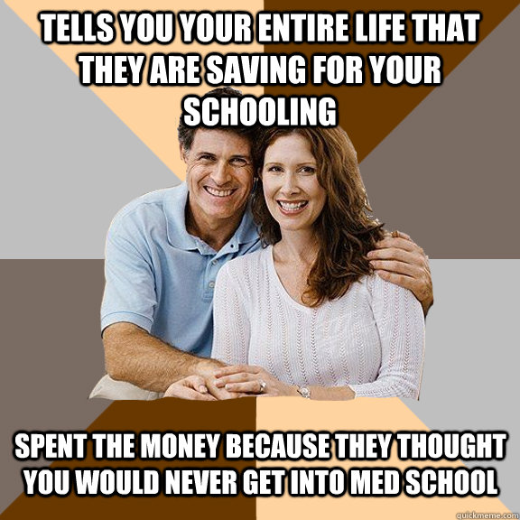 Tells you your entire life that they are saving for your schooling Spent the money because they thought you would never get into med school - Tells you your entire life that they are saving for your schooling Spent the money because they thought you would never get into med school  Scumbag Parents