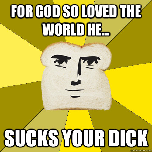 For god so loved the world he... SUCKS your dick  Breadfriend