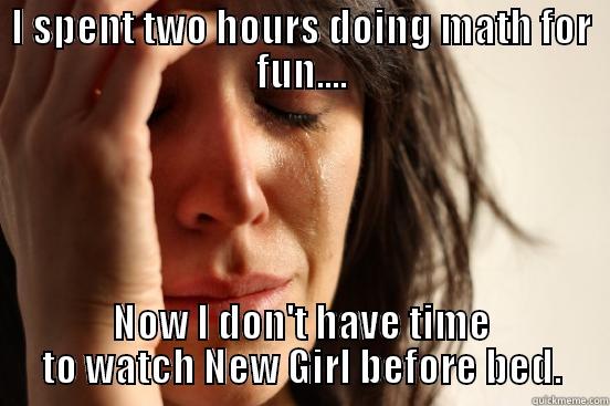 I SPENT TWO HOURS DOING MATH FOR FUN.... NOW I DON'T HAVE TIME TO WATCH NEW GIRL BEFORE BED. First World Problems