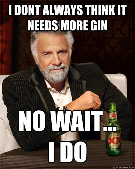 I dont always think it needs more gin no wait...
I do - I dont always think it needs more gin no wait...
I do  The Most Interesting Man In The World