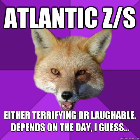 Atlantic Z/S Either Terrifying or Laughable.
Depends on the day, I guess...  Forensics Fox