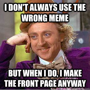 I don't always use the wrong meme but when i do, i make the front page anyway  Creepy Wonka