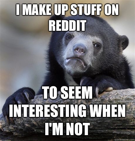 I make up stuff on reddit To seem interesting when I'm not  Confession Bear