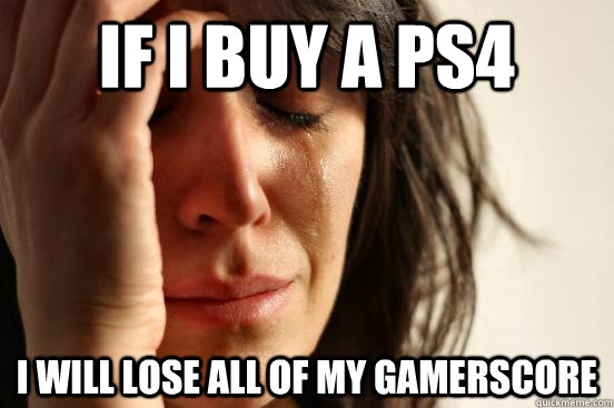If I buy a PS4 I will lose all of my gamerscore   First World Problems