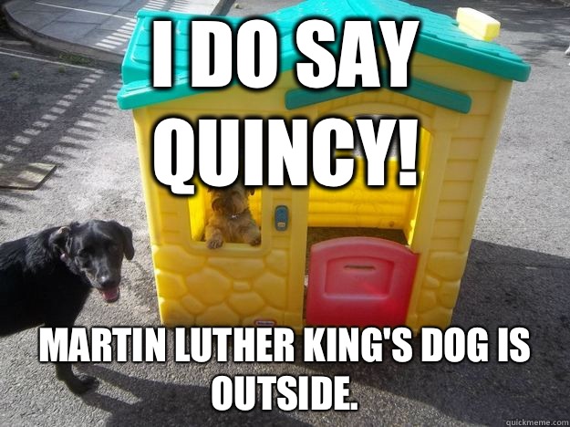 I do say quincy! Martin Luther King's dog is outside.  