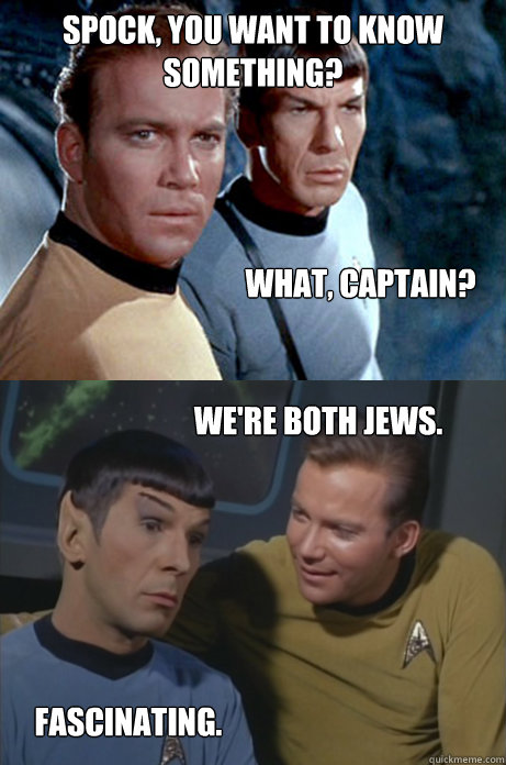 Spock, you want to know something? What, Captain? We're both Jews. Fascinating.   Kirk and Spock
