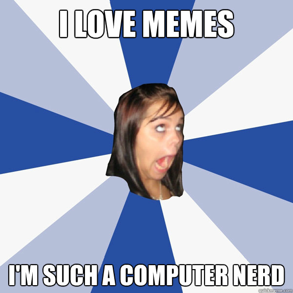 I love memes I'm such a computer nerd - I love memes I'm such a computer nerd  Annoying Facebook Girl