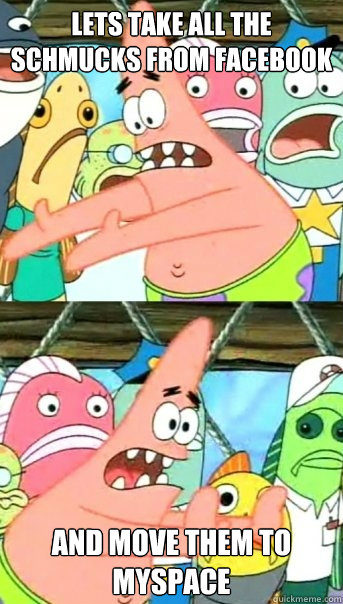 lets take all the schmucks from facebook and move them to myspace  Push it somewhere else Patrick