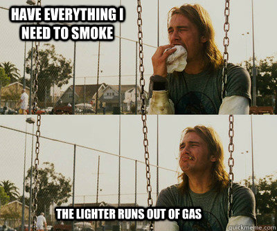 have everything i need to smoke The lighter runs out of gas - have everything i need to smoke The lighter runs out of gas  First World Stoner Problems