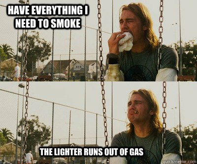 have everything i need to smoke The lighter runs out of gas  First World Stoner Problems