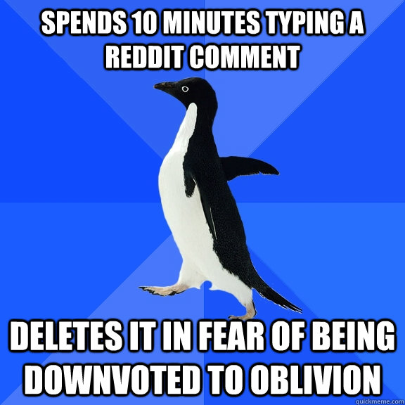 Spends 10 minutes typing a reddit comment deletes it in fear of being downvoted to oblivion  Socially Awkward Penguin
