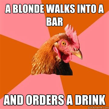 A blonde walks into a bar And orders a drink  Anti-Joke Chicken
