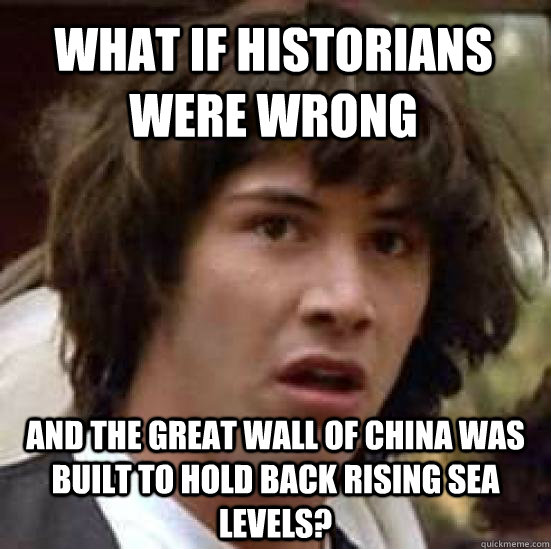 What if historians were wrong and the great wall of china was built to hold back rising sea levels?  conspiracy keanu