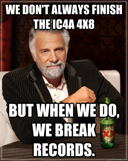 We don't always finish the IC4A 4x8 But when we do, we break records.  The Most Interesting Man In The World