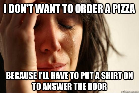 I don't want to order a pizza because I'll have to put a shirt on to answer the door  First World Problems