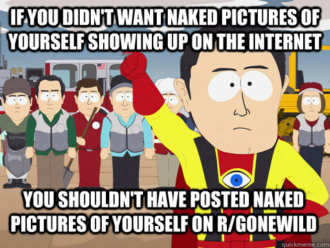 If you didn't want naked pictures of yourself showing up on the internet You shouldn't have posted naked pictures of yourself on R/Gonewild  Captain Hindsight