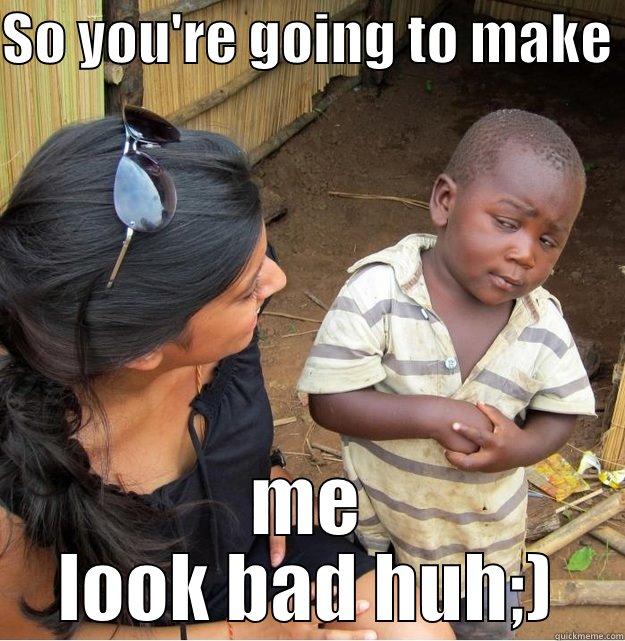 SO YOU'RE GOING TO MAKE  ME LOOK BAD HUH;) Skeptical Third World Kid