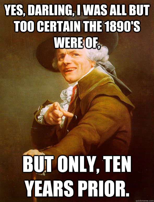 Yes, darling, I was all but too certain the 1890's were of,  but only, ten years prior. - Yes, darling, I was all but too certain the 1890's were of,  but only, ten years prior.  Joseph Ducreux