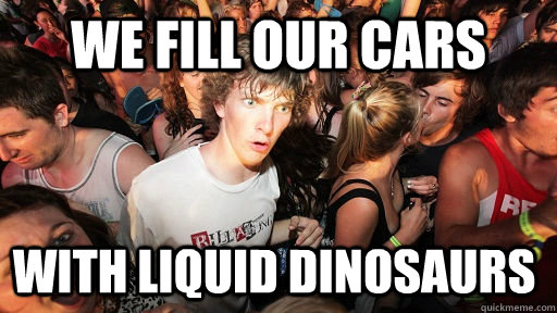 We fill our cars with liquid dinosaurs  Sudden Clarity Clarence