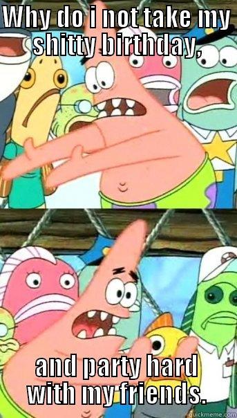 WHY DO I NOT TAKE MY SHITTY BIRTHDAY, AND PARTY HARD WITH MY FRIENDS. Push it somewhere else Patrick