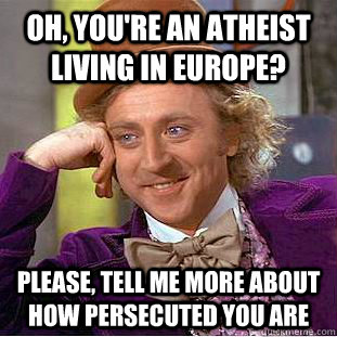oh, you're an atheist living in europe? Please, tell me more about how persecuted you are  Condescending Wonka