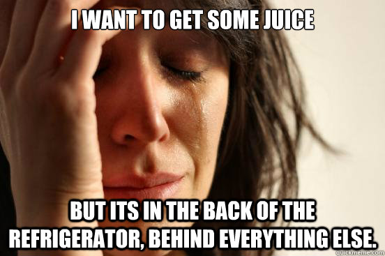 I want to get some juice but its in the back of the refrigerator, behind everything else.  First World Problems