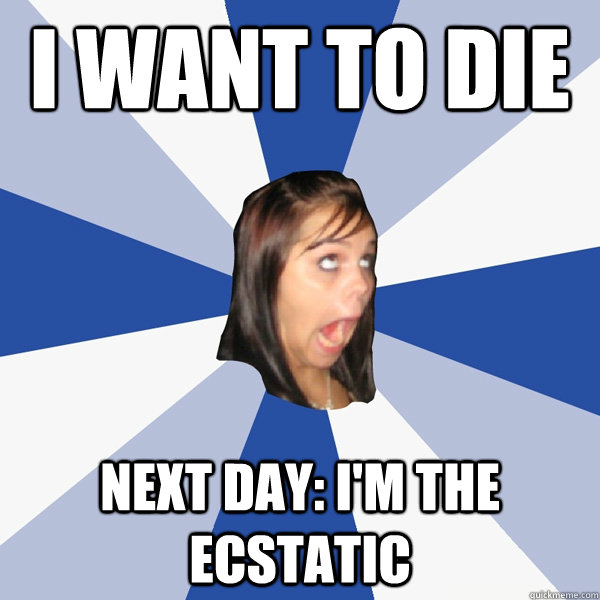 I want to die Next day: I'm the ecstatic   Annoying Facebook Girl