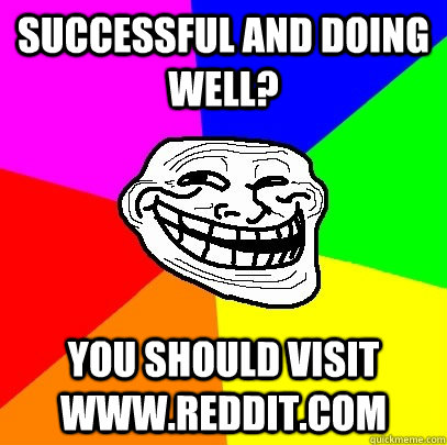 successful and doing well? you should visit www.reddit.com    Troll Face
