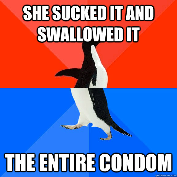 She sucked it and swallowed it the entire condom  Socially Awesome Awkward Penguin