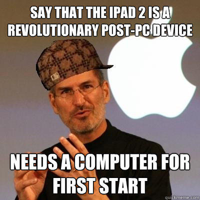 say that the ipad 2 is a revolutionary post-pc device needs a computer for first start  Scumbag Steve Jobs