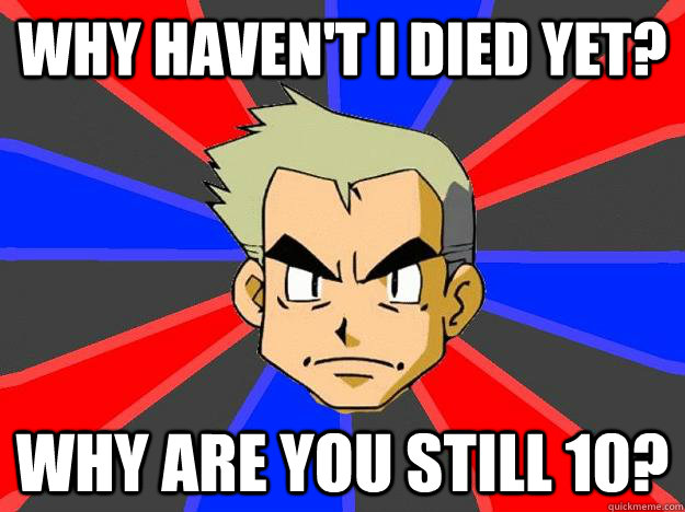 why haven't I died yet? why are you still 10?  Professor Oak