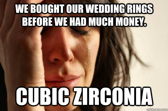 We bought our wedding rings before we had much money. cubic zirconia - We bought our wedding rings before we had much money. cubic zirconia  First World Problems